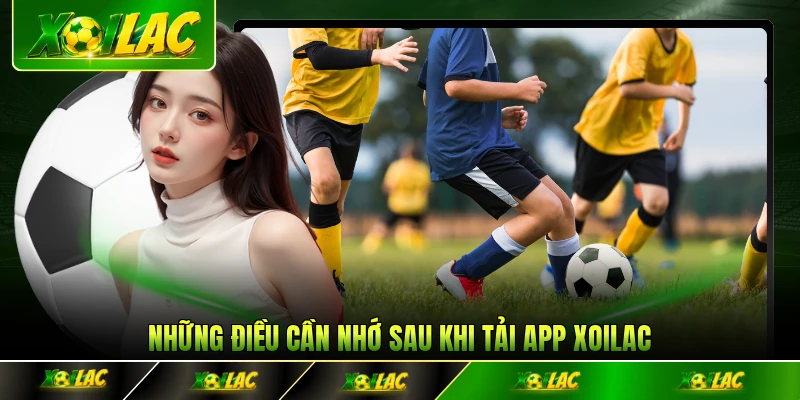 Những điều cần nhớ sau khi tải app Xoilac thành công
